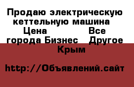 Продаю электрическую кеттельную машина › Цена ­ 50 000 - Все города Бизнес » Другое   . Крым